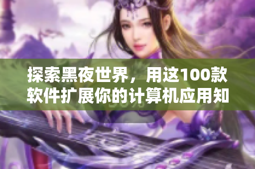 探索黑夜世界，用這100款軟件擴(kuò)展你的計(jì)算機(jī)應(yīng)用知識(shí)