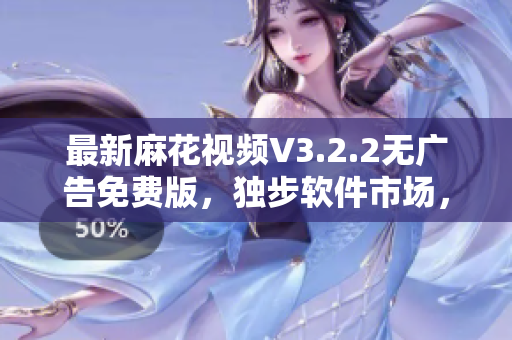 最新麻花視頻V3.2.2無廣告免費(fèi)版，獨步軟件市場，觀影體驗更暢快！
