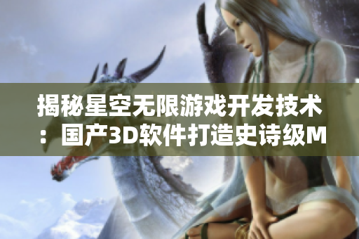 揭秘星空無限游戲開發(fā)技術(shù)：國產(chǎn)3D軟件打造史詩級MV