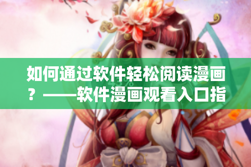 如何通過軟件輕松閱讀漫畫？——軟件漫畫觀看入口指南