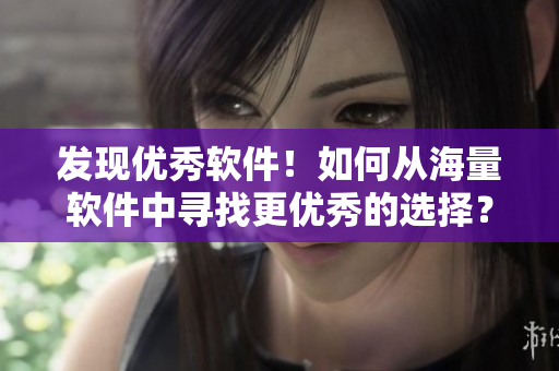 發(fā)現(xiàn)優(yōu)秀軟件！如何從海量軟件中尋找更優(yōu)秀的選擇？——漫畫(huà)告訴你