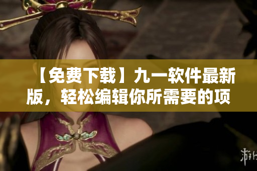 【免費(fèi)下載】九一軟件最新版，輕松編輯你所需要的項(xiàng)目！