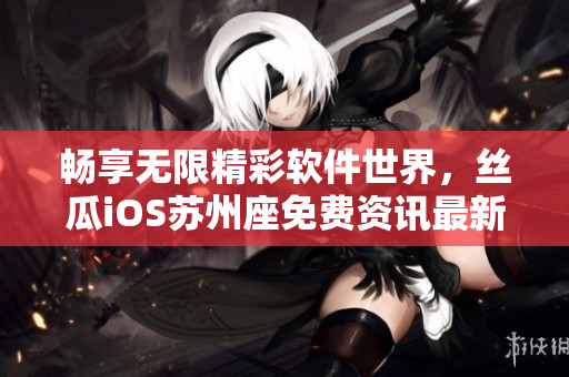 暢享無限精彩軟件世界，絲瓜iOS蘇州座免費資訊最新推薦