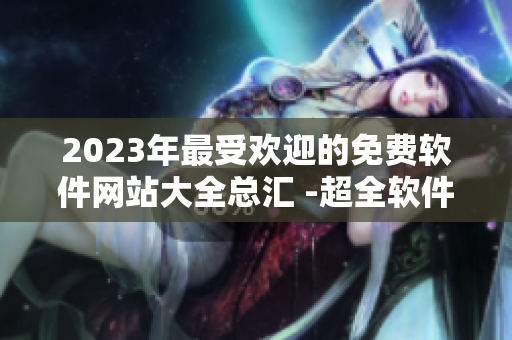 2023年最受歡迎的免費(fèi)軟件網(wǎng)站大全總匯 -超全軟件福利攻略