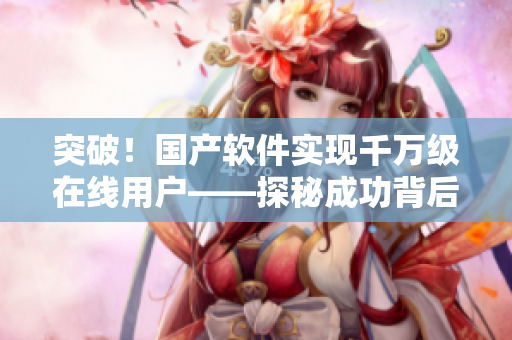 突破！國產(chǎn)軟件實現(xiàn)千萬級在線用戶——探秘成功背后的技術與策略