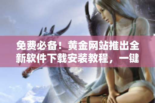 免費(fèi)必備！黃金網(wǎng)站推出全新軟件下載安裝教程，一鍵掌握軟件使用技巧！