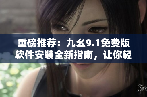 重磅推薦：九幺9.1免費(fèi)版軟件安裝全新指南，讓你輕松快速上手！