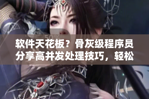軟件天花板？骨灰級(jí)程序員分享高并發(fā)處理技巧，輕松應(yīng)對(duì)千萬(wàn)級(jí)用戶(hù)訪問(wèn)量！