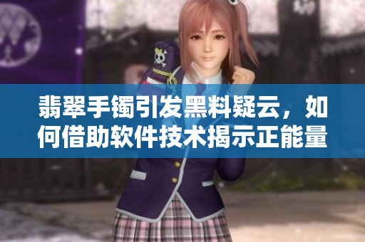 翡翠手鐲引發(fā)黑料疑云，如何借助軟件技術(shù)揭示正能量的幕后故事？