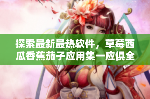 探索最新最熱軟件，草莓西瓜香蕉茄子應用集一應俱全