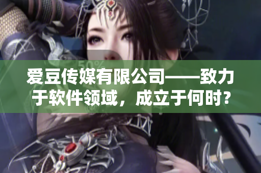 愛(ài)豆傳媒有限公司——致力于軟件領(lǐng)域，成立于何時(shí)？
