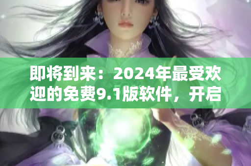 即將到來：2024年最受歡迎的免費9.1版軟件，開啟全新用戶體驗！