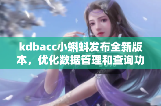 kdbacc小蝌蚪發(fā)布全新版本，優(yōu)化數(shù)據(jù)管理和查詢功能