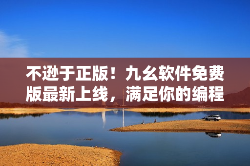 不遜于正版！九幺軟件免費(fèi)版最新上線，滿足你的編程需求