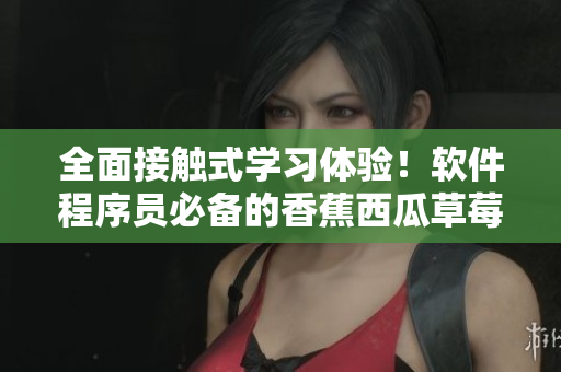 全面接觸式學(xué)習(xí)體驗(yàn)！軟件程序員必備的香蕉西瓜草莓茄子視頻APP