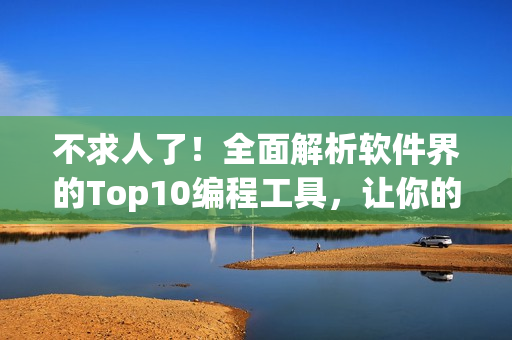 不求人了！全面解析軟件界的Top10編程工具，讓你的代碼令人贊嘆不已！