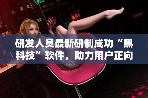研發(fā)人員最新研制成功“黑科技”軟件，助力用戶正向能量永不失控