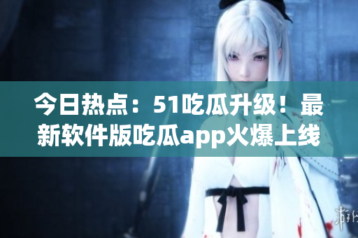 今日熱點:51吃瓜升級!最新軟件版吃瓜app火爆上線 今日熱點:51吃瓜升級!最新軟件版吃瓜app火爆上線