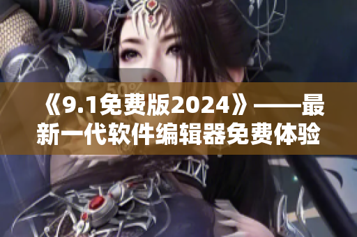《9.1免費(fèi)版2024》——最新一代軟件編輯器免費(fèi)體驗(yàn)！