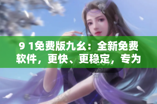 9 1免費(fèi)版九幺：全新免費(fèi)軟件，更快、更穩(wěn)定，專(zhuān)為程序員打造