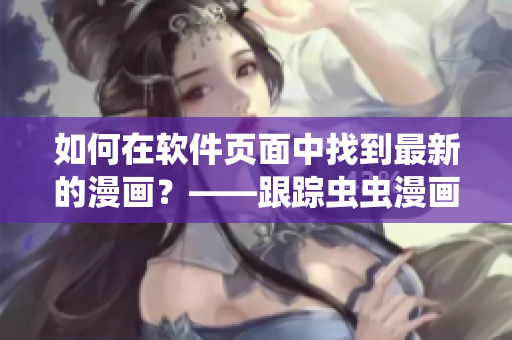 如何在軟件頁面中找到最新的漫畫？——跟蹤蟲蟲漫畫完整入口