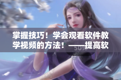 掌握技巧！學(xué)會觀看軟件教學(xué)視頻的方法！——提高軟件技能的實用指南