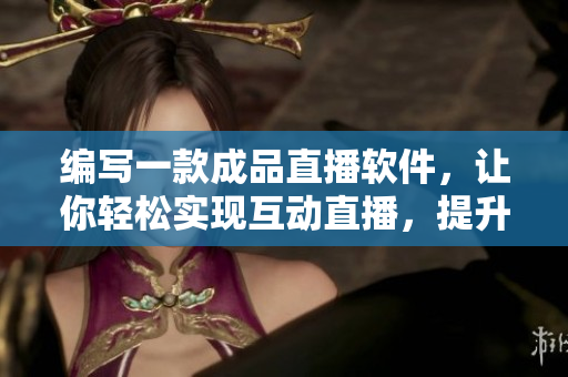 編寫一款成品直播軟件，讓你輕松實(shí)現(xiàn)互動(dòng)直播，提升用戶體驗(yàn)