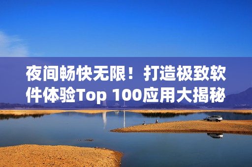 夜間暢快無(wú)限！打造極致軟件體驗(yàn)Top 100應(yīng)用大揭秘