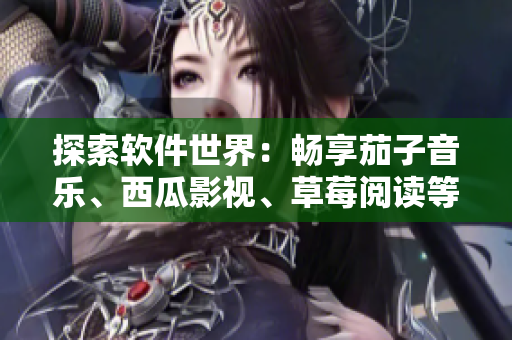 探索軟件世界：暢享茄子音樂、西瓜影視、草莓閱讀等多元應用