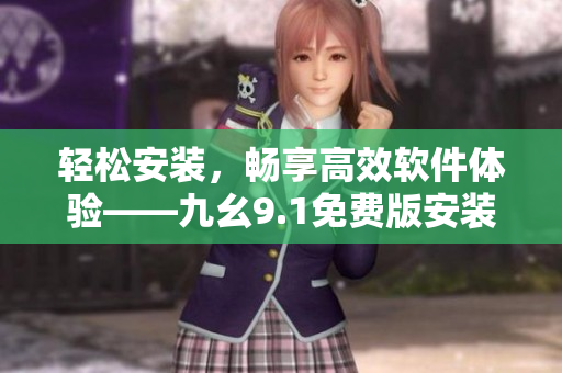 輕松安裝，暢享高效軟件體驗(yàn)——九幺9.1免費(fèi)版安裝指南
