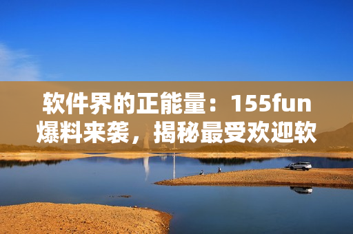軟件界的正能量：155fun爆料來襲，揭秘最受歡迎軟件開發(fā)技巧！