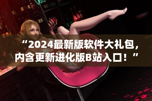 “2024最新版軟件大禮包，內(nèi)含更新進化版B站入口！”)