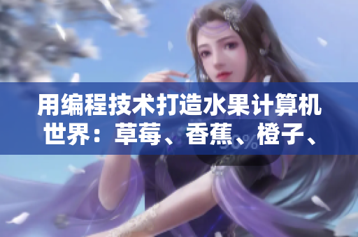 用編程技術(shù)打造水果計(jì)算機(jī)世界：草莓、香蕉、橙子、芒果與軟件的完美融合