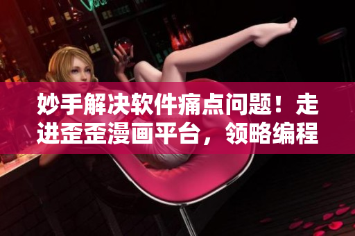 妙手解決軟件痛點(diǎn)問題！走進(jìn)歪歪漫畫平臺(tái)，領(lǐng)略編程黑科技