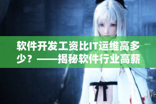 軟件開發(fā)工資比IT運維高多少？——揭秘軟件行業(yè)高薪背后的原因