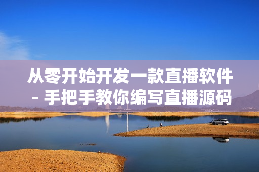從零開始開發(fā)一款直播軟件 - 手把手教你編寫直播源碼