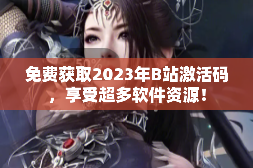 免費獲取2023年B站激活碼，享受超多軟件資源！