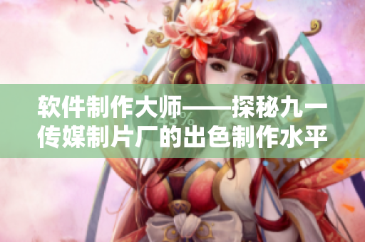 軟件制作大師——探秘九一傳媒制片廠的出色制作水平