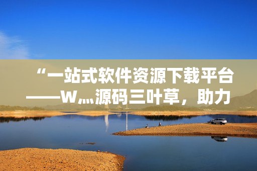 “一站式軟件資源下載平臺——W灬源碼三葉草，助力程序員高效開發(fā)！”