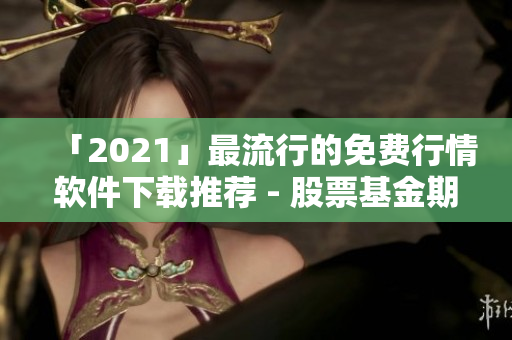「2021」最流行的免費(fèi)行情軟件下載推薦 - 股票基金期貨行情一網(wǎng)打盡！