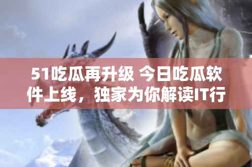 51吃瓜再升級(jí) 今日吃瓜軟件上線，獨(dú)家為你解讀IT行業(yè)熱點(diǎn)
