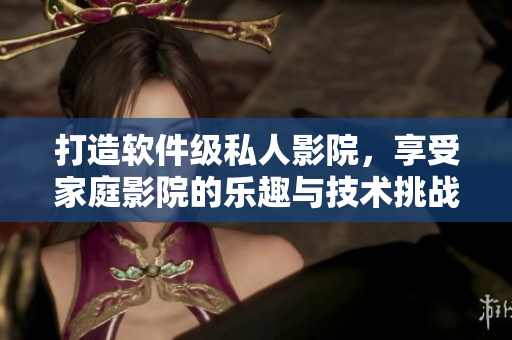 打造軟件級(jí)私人影院，享受家庭影院的樂(lè)趣與技術(shù)挑戰(zhàn)