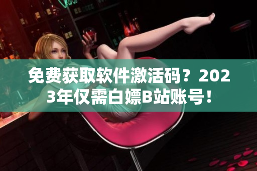 免費(fèi)獲取軟件激活碼？2023年僅需白嫖B站賬號(hào)！