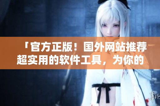 「官方正版！國外網站推薦超實用的軟件工具，為你的生產力升級助力！」