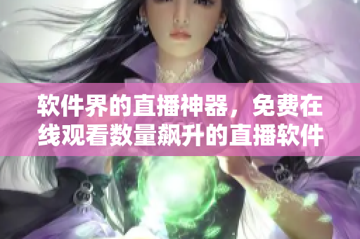 軟件界的直播神器，免費在線觀看數(shù)量飆升的直播軟件！