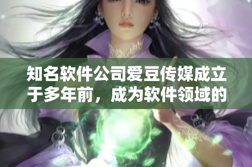 知名軟件公司愛豆傳媒成立于多年前，成為軟件領(lǐng)域的佼佼者