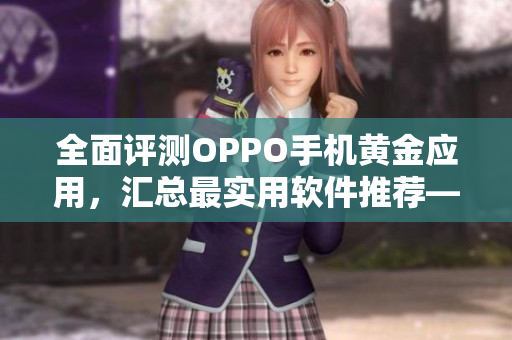 全面評(píng)測(cè)OPPO手機(jī)黃金應(yīng)用,匯總最實(shí)用軟件推薦——必看軟件新手指南 全面評(píng)測(cè)OPPO手機(jī)黃金應(yīng)用,匯總最實(shí)用軟件推薦——必看軟件新手指南