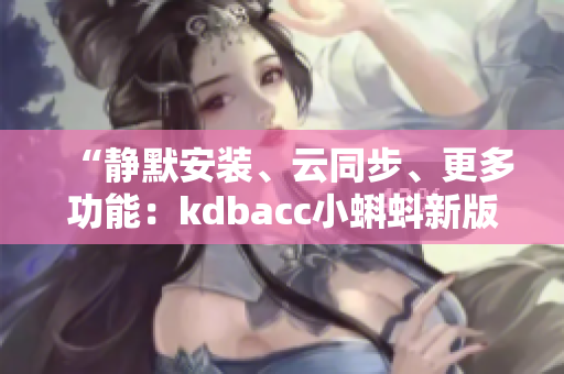 “靜默安裝、云同步、更多功能：kdbacc小蝌蚪新版亮點(diǎn)一覽”