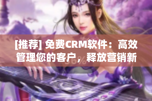 [推薦] 免費(fèi)CRM軟件：高效管理您的客戶，釋放營(yíng)銷新能量！