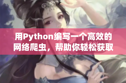 用Python編寫(xiě)一個(gè)高效的網(wǎng)絡(luò)爬蟲(chóng)，幫助你輕松獲取軟件開(kāi)發(fā)的最新信息
